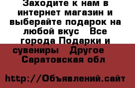 Заходите к нам в интернет-магазин и выберайте подарок на любой вкус - Все города Подарки и сувениры » Другое   . Саратовская обл.